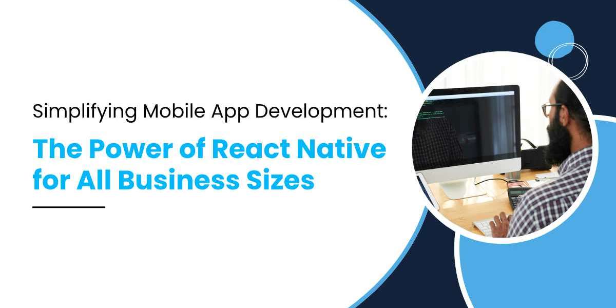 Simplifying Mobile App Development: The Power of React Native for All Business Sizes