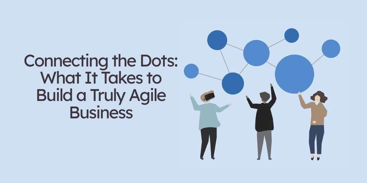 Connecting the Dots: What It Takes to Build a Truly Agile Business