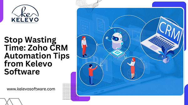 Stop Wasting Time: Zoho CRM Automation Tips from Kelevo Software